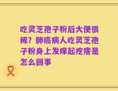 吃灵芝孢子粉后大便很稀？肺癌病人吃灵芝孢子粉身上发痒起疙瘩是怎么回事