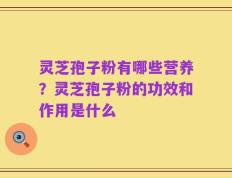 灵芝孢子粉有哪些营养？灵芝孢子粉的功效和作用是什么