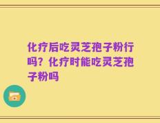化疗后吃灵芝孢子粉行吗？化疗时能吃灵芝孢子粉吗