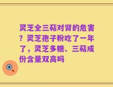 灵芝全三萜对肾的危害？灵芝孢子粉吃了一年了，灵芝多糖、三萜成份含量双高吗