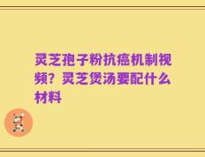 灵芝孢子粉抗癌机制视频？灵芝煲汤要配什么材料