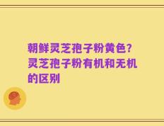 朝鲜灵芝孢子粉黄色？灵芝孢子粉有机和无机的区别