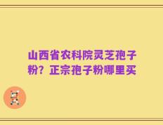 山西省农科院灵芝孢子粉？正宗孢子粉哪里买