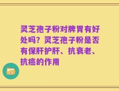 灵芝孢子粉对脾胃有好处吗？灵芝孢子粉是否有保肝护肝、抗衰老、抗癌的作用