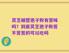 灵芝破壁孢子粉有苦味吗？到底灵芝孢子粉苦不苦苦的可以吃吗