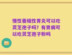 慢性萎缩性胃炎可以吃灵芝孢子吗？有胃病可以吃灵芝孢子粉吗