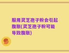服用灵芝孢子粉会引起腹胀(灵芝孢子粉可能导致腹胀)