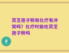 灵芝孢子粉和化疗有冲突吗？化疗时能吃灵芝孢子粉吗
