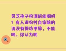 灵芝孢子粉酒后能喝吗？有人说农村自家酿的酒没有提炼甲醇，不能喝，你认为呢