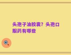 头孢子油胶囊？头孢口服药有哪些