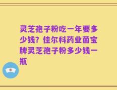 灵芝孢子粉吃一年要多少钱？佳尔科药业菌宝牌灵芝孢子粉多少钱一瓶