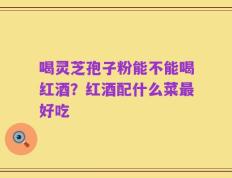 喝灵芝孢子粉能不能喝红酒？红酒配什么菜最好吃
