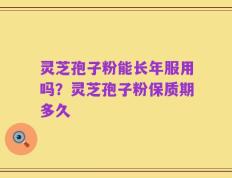 灵芝孢子粉能长年服用吗？灵芝孢子粉保质期多久