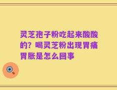 灵芝孢子粉吃起来酸酸的？喝灵芝粉出现胃痛胃胀是怎么回事