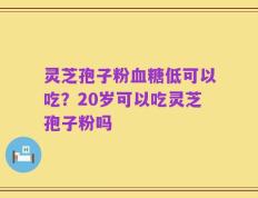 灵芝孢子粉血糖低可以吃？20岁可以吃灵芝孢子粉吗