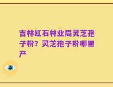吉林红石林业局灵芝孢子粉？灵芝孢子粉哪里产