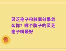 灵芝孢子粉胶囊效果怎么样？哪个牌子的灵芝孢子粉最好