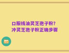 口服线油灵芝孢子粉？冲灵芝孢子粉正确步骤