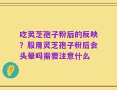 吃灵芝孢子粉后的反映？服用灵芝孢子粉后会头晕吗需要注意什么