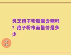 灵芝孢子粉胶囊含糖吗？孢子粉市面售价是多少