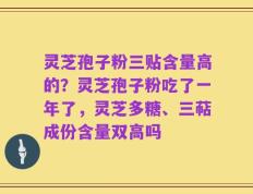 灵芝孢子粉三贴含量高的？灵芝孢子粉吃了一年了，灵芝多糖、三萜成份含量双高吗
