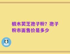 椴木荬芝孢子粉？孢子粉市面售价是多少