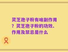 灵芝孢子粉有啥副作用？灵芝孢子粉的功效、作用及禁忌是什么