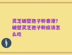 灵芝破壁孢子粉香港？破壁灵芝孢子粉应该怎么吃