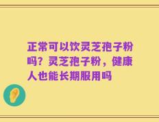 正常可以饮灵芝孢子粉吗？灵芝孢子粉，健康人也能长期服用吗