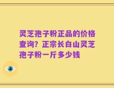 灵芝孢子粉正品的价格查询？正宗长白山灵芝孢子粉一斤多少钱