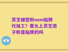 灵芝破壁粉oem贴牌代加工？雷允上灵芝孢子粉是贴牌的吗