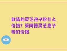 散装的灵芝孢子粉什么价格？葵同德灵芝孢子粉的价格
