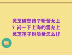 灵芝破壁孢子粉蕾允上？问一下上海的雷允上灵芝孢子粉质量怎么样