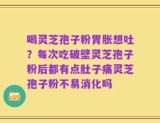 喝灵芝孢子粉胃胀想吐？每次吃破壁灵芝孢子粉后都有点肚子痛灵芝孢子粉不易消化吗