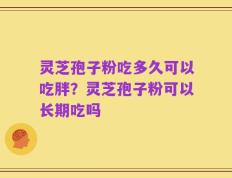 灵芝孢子粉吃多久可以吃胖？灵芝孢子粉可以长期吃吗