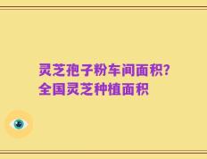 灵芝孢子粉车间面积？全国灵芝种植面积