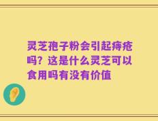 灵芝孢子粉会引起痔疮吗？这是什么灵芝可以食用吗有没有价值