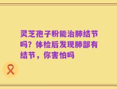 灵芝孢子粉能治肺结节吗？体检后发现肺部有结节，你害怕吗