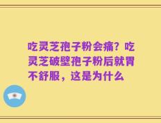 吃灵芝孢子粉会痛？吃灵芝破壁孢子粉后就胃不舒服，这是为什么