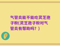 气管炎能不能吃灵芝孢子粉(灵芝孢子粉对气管炎有帮助吗？)