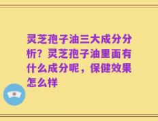 灵芝孢子油三大成分分析？灵芝孢子油里面有什么成分呢，保健效果怎么样