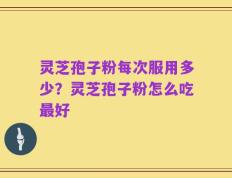 灵芝孢子粉每次服用多少？灵芝孢子粉怎么吃最好