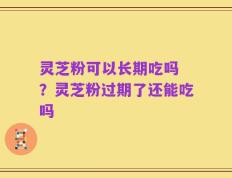 灵芝粉可以长期吃吗 ？灵芝粉过期了还能吃吗