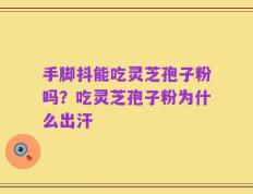 手脚抖能吃灵芝孢子粉吗？吃灵芝孢子粉为什么出汗