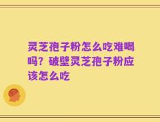 灵芝孢子粉怎么吃难喝吗？破壁灵芝孢子粉应该怎么吃