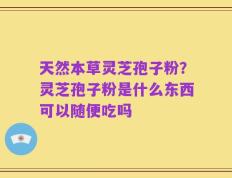 天然本草灵芝孢子粉？灵芝孢子粉是什么东西可以随便吃吗