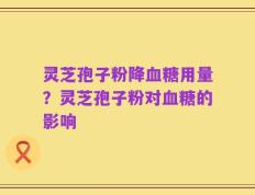 灵芝孢子粉降血糖用量？灵芝孢子粉对血糖的影响