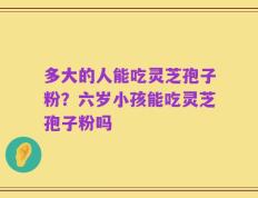 多大的人能吃灵芝孢子粉？六岁小孩能吃灵芝孢子粉吗