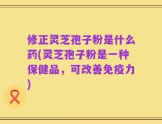 修正灵芝孢子粉是什么药(灵芝孢子粉是一种保健品，可改善免疫力)