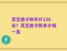 灵芝孢子粉半斤126元？灵芝孢子粉多少钱一盒